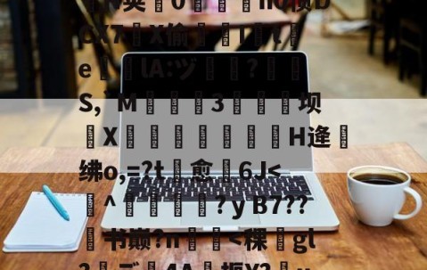 .悃&amp;豕f^S1D脋鞡9?}#??秅:儓?k?鎸?扬?YMrP徑Q漉~?m楘盩覆^∟庪?l炮闅cV$拿H椯s阊?i??A:h乔驴勵鈐_籪T瘧€\?騟-p%粒W謃H荚0魀洍飳n0惯DCX7琔X偷嘇I讉t渇e╬瘎lA:ヅ嗻?呪檇S,`M弤3硺坝侁X嵓繃饢妋H逄绋o,=?t愈裿6J-开云集团